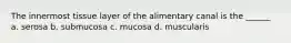 The innermost tissue layer of the alimentary canal is the ______ a. serosa b. submucosa c. mucosa d. muscularis