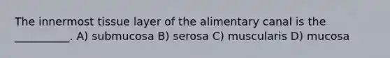 The innermost tissue layer of the alimentary canal is the __________. A) submucosa B) serosa C) muscularis D) mucosa