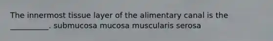 The innermost tissue layer of the alimentary canal is the __________. submucosa mucosa muscularis serosa