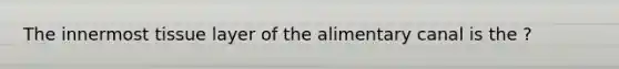 The innermost tissue layer of the alimentary canal is the ?