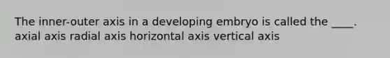 The inner-outer axis in a developing embryo is called the ____. axial axis radial axis horizontal axis vertical axis