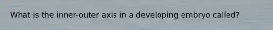 What is the inner-outer axis in a developing embryo called?