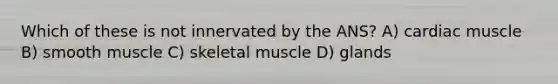 Which of these is not innervated by the ANS? A) cardiac muscle B) smooth muscle C) skeletal muscle D) glands