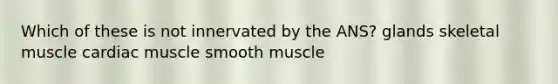 Which of these is not innervated by the ANS? glands skeletal muscle cardiac muscle smooth muscle