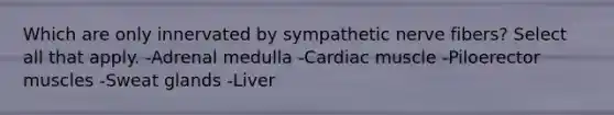 Which are only innervated by sympathetic nerve fibers? Select all that apply. -Adrenal medulla -Cardiac muscle -Piloerector muscles -Sweat glands -Liver