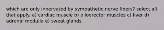 which are only innervated by sympathetic nerve fibers? select all that apply. a) cardiac muscle b) piloerector muscles c) liver d) adrenal medulla e) sweat glands