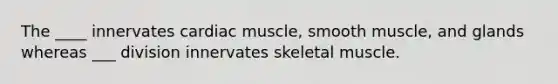 The ____ innervates cardiac muscle, smooth muscle, and glands whereas ___ division innervates skeletal muscle.