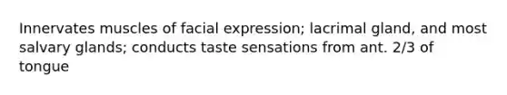 Innervates muscles of facial expression; lacrimal gland, and most salvary glands; conducts taste sensations from ant. 2/3 of tongue