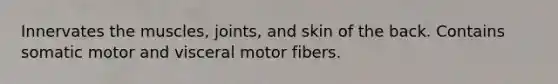 Innervates the muscles, joints, and skin of the back. Contains somatic motor and visceral motor fibers.