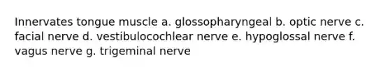 Innervates tongue muscle a. glossopharyngeal b. optic nerve c. facial nerve d. vestibulocochlear nerve e. hypoglossal nerve f. vagus nerve g. trigeminal nerve