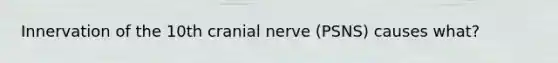 Innervation of the 10th cranial nerve (PSNS) causes what?