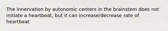 The innervation by autonomic centers in the brainstem does not initiate a heartbeat, but it can increase/decrease rate of heartbeat