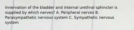 Innervation of the bladder and internal urethral sphincter is supplied by which nerves? A. Peripheral nerves B. Parasympathetic nervous system C. Sympathetic nervous system