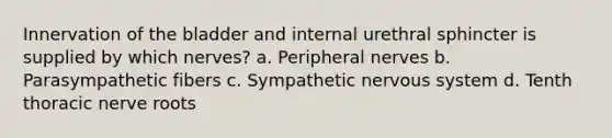 Innervation of the bladder and internal urethral sphincter is supplied by which nerves? a. Peripheral nerves b. Parasympathetic fibers c. Sympathetic nervous system d. Tenth thoracic nerve roots