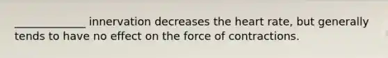 _____________ innervation decreases the heart rate, but generally tends to have no effect on the force of contractions.