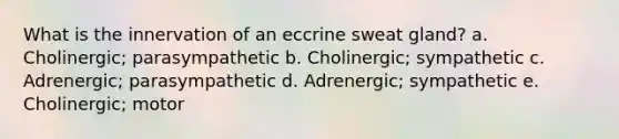 What is the innervation of an eccrine sweat gland? a. Cholinergic; parasympathetic b. Cholinergic; sympathetic c. Adrenergic; parasympathetic d. Adrenergic; sympathetic e. Cholinergic; motor