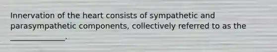 Innervation of the heart consists of sympathetic and parasympathetic components, collectively referred to as the ______________.