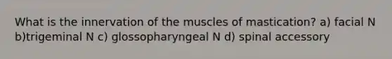 What is the innervation of the muscles of mastication? a) facial N b)trigeminal N c) glossopharyngeal N d) spinal accessory