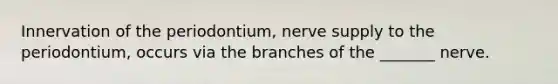 Innervation of the periodontium, nerve supply to the periodontium, occurs via the branches of the _______ nerve.