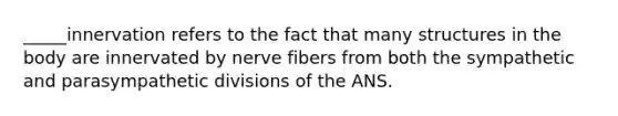 _____innervation refers to the fact that many structures in the body are innervated by nerve fibers from both the sympathetic and parasympathetic divisions of the ANS.