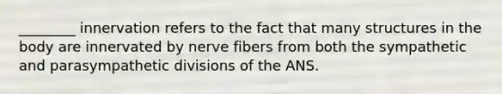 ________ innervation refers to the fact that many structures in the body are innervated by nerve fibers from both the sympathetic and parasympathetic divisions of the ANS.