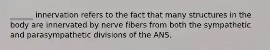 ______ innervation refers to the fact that many structures in the body are innervated by nerve fibers from both the sympathetic and parasympathetic divisions of the ANS.