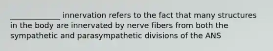 _____________ innervation refers to the fact that many structures in the body are innervated by nerve fibers from both the sympathetic and parasympathetic divisions of the ANS