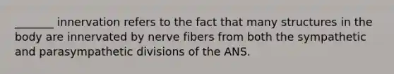 _______ innervation refers to the fact that many structures in the body are innervated by nerve fibers from both the sympathetic and parasympathetic divisions of the ANS.