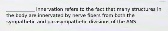 ____________ innervation refers to the fact that many structures in the body are innervated by nerve fibers from both the sympathetic and parasympathetic divisions of the ANS