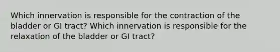 Which innervation is responsible for the contraction of the bladder or GI tract? Which innervation is responsible for the relaxation of the bladder or GI tract?