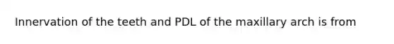 Innervation of the teeth and PDL of the maxillary arch is from