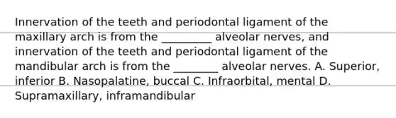 Innervation of the teeth and periodontal ligament of the maxillary arch is from the _________ alveolar nerves, and innervation of the teeth and periodontal ligament of the mandibular arch is from the ________ alveolar nerves. A. Superior, inferior B. Nasopalatine, buccal C. Infraorbital, mental D. Supramaxillary, inframandibular