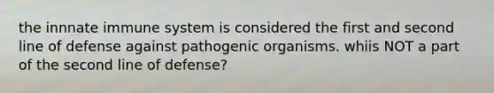 the innnate immune system is considered the first and second line of defense against pathogenic organisms. whiis NOT a part of the second line of defense?