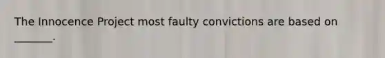 The Innocence Project most faulty convictions are based on _______.