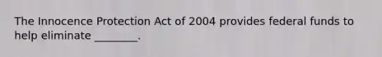 The Innocence Protection Act of 2004 provides federal funds to help eliminate​ ________.