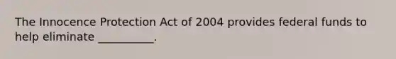 The Innocence Protection Act of 2004 provides <a href='https://www.questionai.com/knowledge/kfLVB0NuSS-federal-funds' class='anchor-knowledge'>federal funds</a> to help eliminate __________.