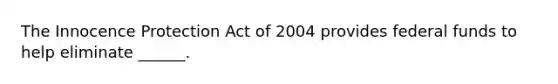 The Innocence Protection Act of 2004 provides federal funds to help eliminate ______.