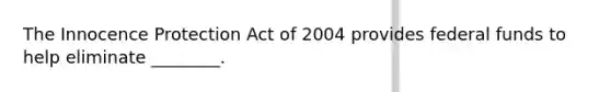 The Innocence Protection Act of 2004 provides federal funds to help eliminate ________.