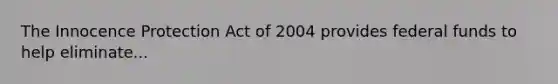 The Innocence Protection Act of 2004 provides federal funds to help eliminate...