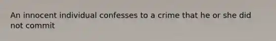 An innocent individual confesses to a crime that he or she did not commit