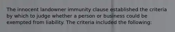 The innocent landowner immunity clause established the criteria by which to judge whether a person or business could be exempted from liability. The criteria included the following: