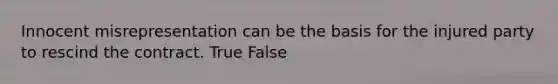 Innocent misrepresentation can be the basis for the injured party to rescind the contract. True False