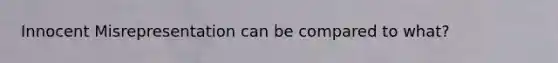 Innocent Misrepresentation can be compared to what?