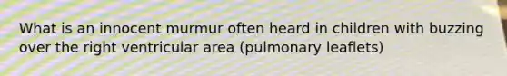 What is an innocent murmur often heard in children with buzzing over the right ventricular area (pulmonary leaflets)