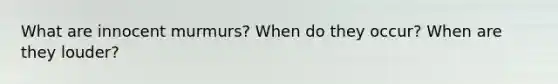 What are innocent murmurs? When do they occur? When are they louder?