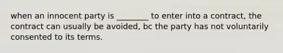 when an innocent party is ________ to enter into a contract, the contract can usually be avoided, bc the party has not voluntarily consented to its terms.