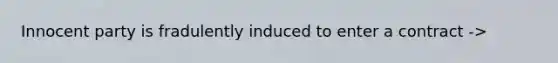 Innocent party is fradulently induced to enter a contract ->