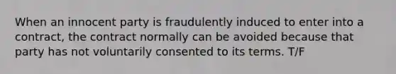 When an innocent party is fraudulently induced to enter into a contract, the contract normally can be avoided because that party has not voluntarily consented to its terms. T/F