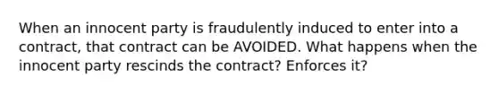 When an innocent party is fraudulently induced to enter into a contract, that contract can be AVOIDED. What happens when the innocent party rescinds the contract? Enforces it?