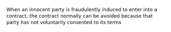 When an innocent party is fraudulently induced to enter into a contract, the contract normally can be avoided because that party has not voluntarily consented to its terms